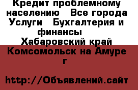 Кредит проблемному населению - Все города Услуги » Бухгалтерия и финансы   . Хабаровский край,Комсомольск-на-Амуре г.